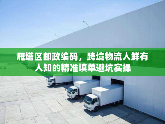 雁塔区邮政编码，跨境物流人鲜有人知的精准填单避坑实操