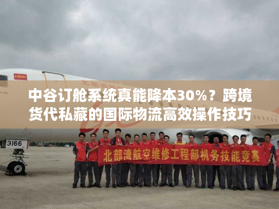 中谷订舱系统真能降本30%？跨境货代私藏的国际物流高效操作技巧