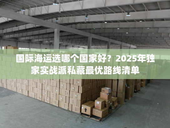 国际海运选哪个国家好？2025年独家实战派私藏最优路线清单