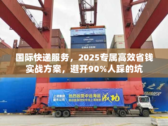 国际快递服务,2025专属高效省钱实战方案,避开90%人踩的坑 国际快递服务,2025专属高效省钱实战方案,避开90%人踩的坑