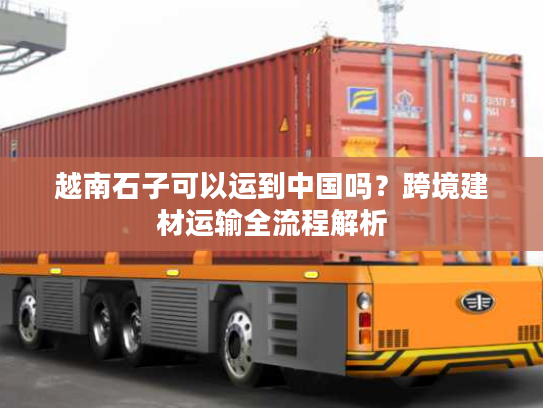 越南石子可以运到中国吗？跨境建材运输全流程解析