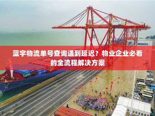 蓝宇物流单号查询遇到延迟?物业企业必看的全流程解决方案 蓝宇物流单号查询遇到延迟?物业企业必看的全流程解决方案