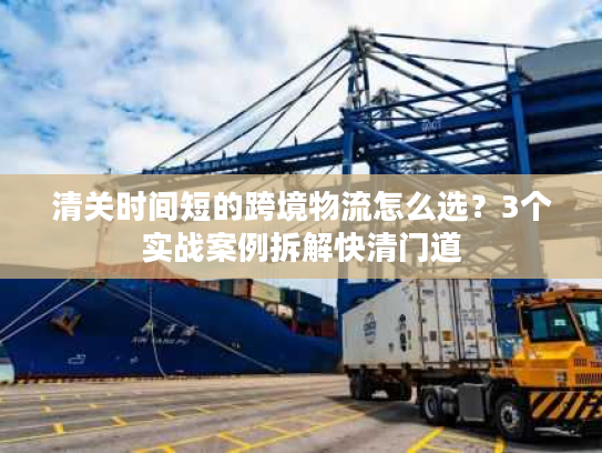 清关时间短的跨境物流怎么选?3个实战案例拆解快清门道 清关时间短的跨境物流怎么选?3个实战案例拆解快清门道
