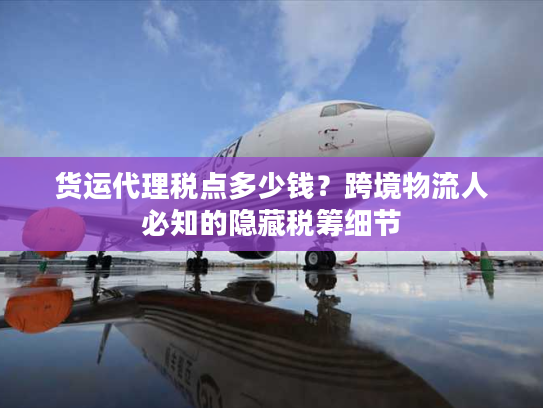 货运代理税点多少钱?跨境物流人必知的隐藏税筹细节 货运代理税点多少钱?跨境物流人必知的隐藏税筹细节