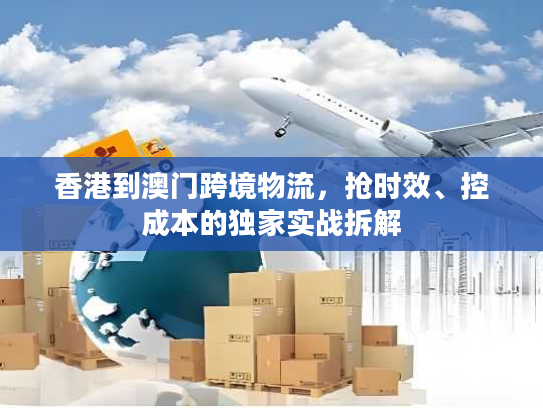 香港到澳门跨境物流,抢时效、控成本的独家实战拆解 香港到澳门跨境物流,抢时效、控成本的独家实战拆解