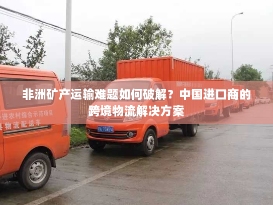 非洲矿产运输难题如何破解？中国进口商的跨境物流解决方案