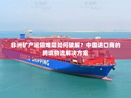 非洲矿产运输难题如何破解?中国进口商的跨境物流解决方案 非洲矿产运输难题如何破解?中国进口商的跨境物流解决方案