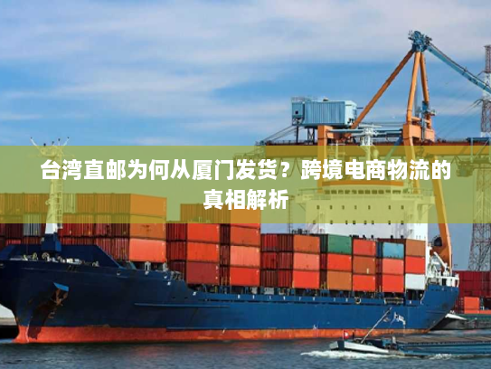 台湾直邮为何从厦门发货?跨境电商物流的真相解析 台湾直邮为何从厦门发货?跨境电商物流的真相解析