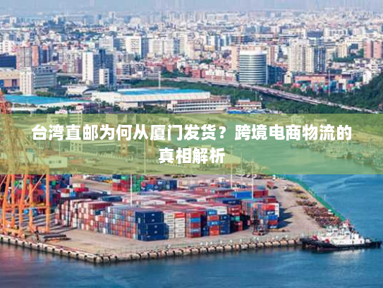 台湾直邮为何从厦门发货?跨境电商物流的真相解析 台湾直邮为何从厦门发货?跨境电商物流的真相解析
