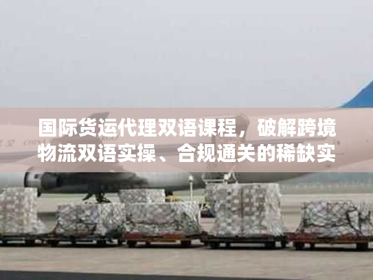 国际货运代理双语课程,破解跨境物流双语实操、合规通关的稀缺实战秘籍 国际货运代理双语课程,破解跨境物流双语实操、合规通关的稀缺实战秘籍