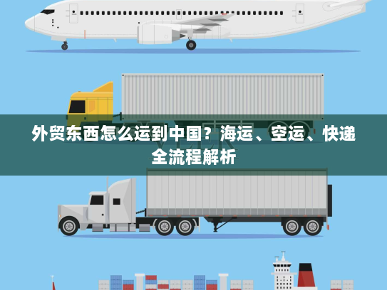 外贸东西怎么运到中国?海运、空运、快递全流程解析 外贸东西怎么运到中国?海运、空运、快递全流程解析