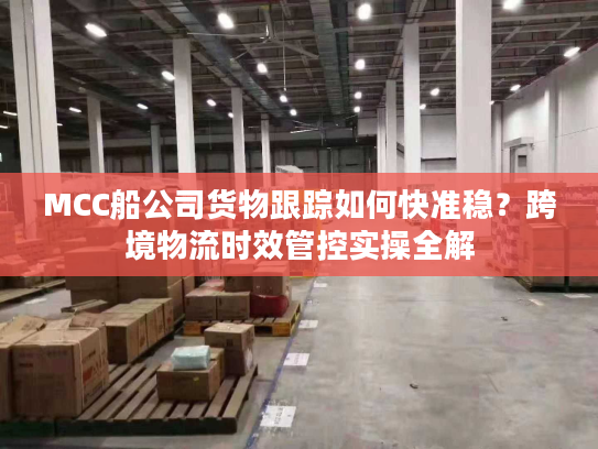 MCC船公司货物跟踪如何快准稳？跨境物流时效管控实操全解