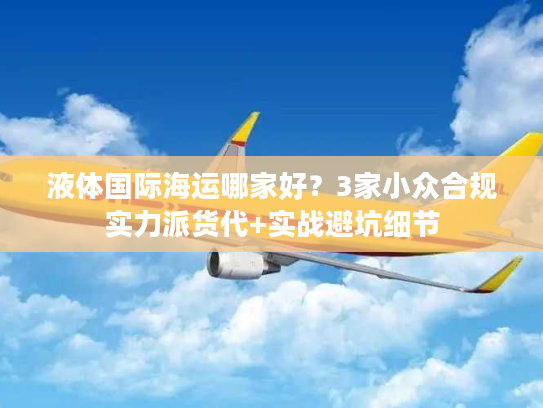 液体国际海运哪家好？3家小众合规实力派货代+实战避坑细节