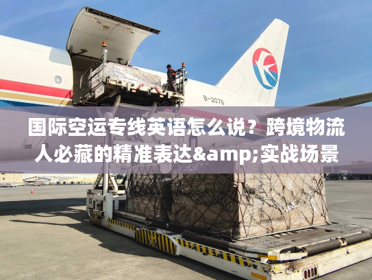 国际空运专线英语怎么说？跨境物流人必藏的精准表达&实战场景