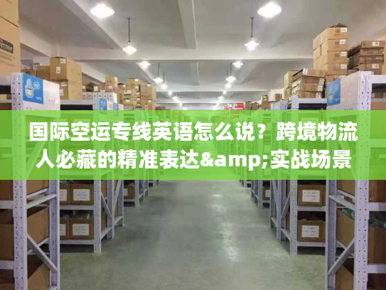 国际空运专线英语怎么说？跨境物流人必藏的精准表达&实战场景