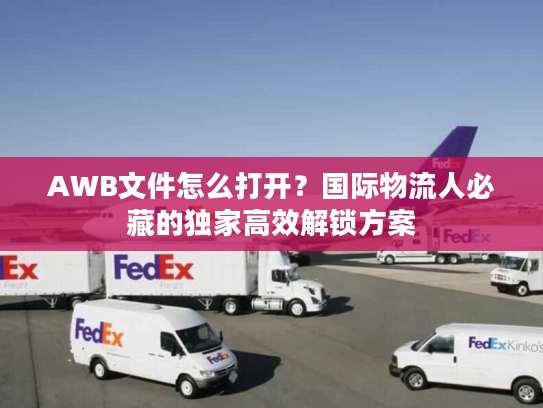 AWB文件怎么打开?国际物流人必藏的独家高效解锁方案 AWB文件怎么打开?国际物流人必藏的独家高效解锁方案