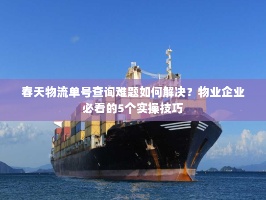 春天物流单号查询难题如何解决？物业企业必看的5个实操技巧