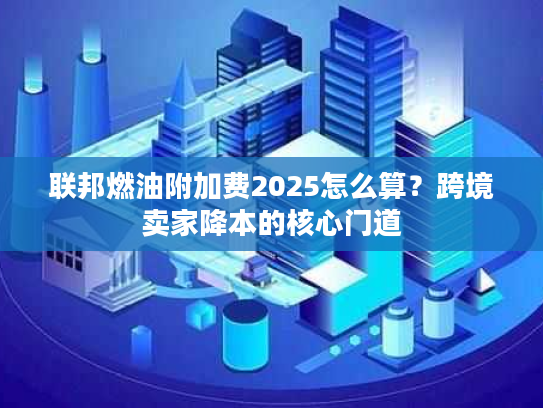 联邦燃油附加费2025怎么算？跨境卖家降本的核心门道
