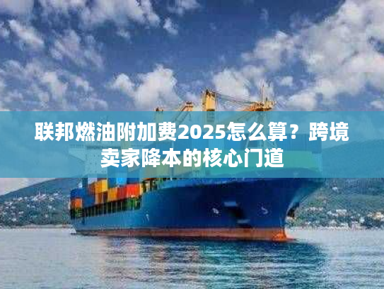 联邦燃油附加费2025怎么算？跨境卖家降本的核心门道