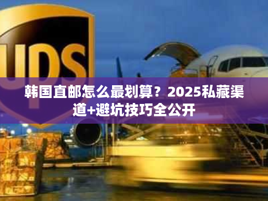 韩国直邮怎么最划算？2025私藏渠道+避坑技巧全公开