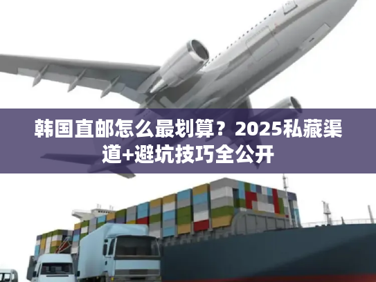 韩国直邮怎么最划算？2025私藏渠道+避坑技巧全公开