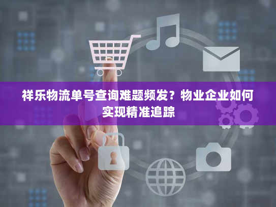 祥乐物流单号查询难题频发?物业企业如何实现精准追踪 祥乐物流单号查询难题频发?物业企业如何实现精准追踪