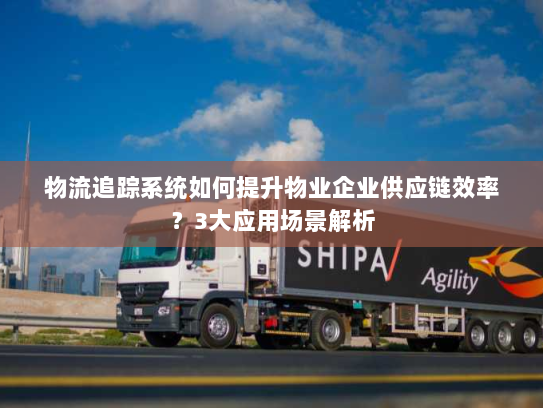 物流追踪系统如何提升物业企业供应链效率?3大应用场景解析 物流追踪系统如何提升物业企业供应链效率?3大应用场景解析