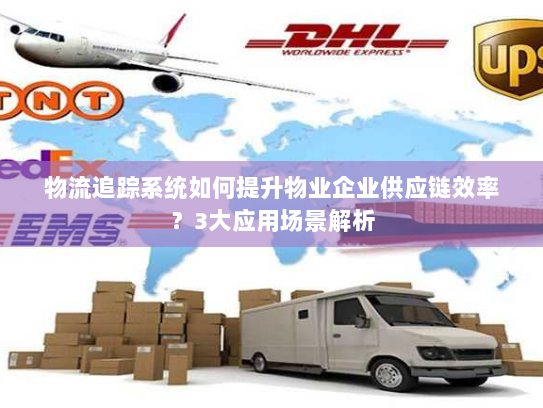 物流追踪系统如何提升物业企业供应链效率?3大应用场景解析 物流追踪系统如何提升物业企业供应链效率?3大应用场景解析