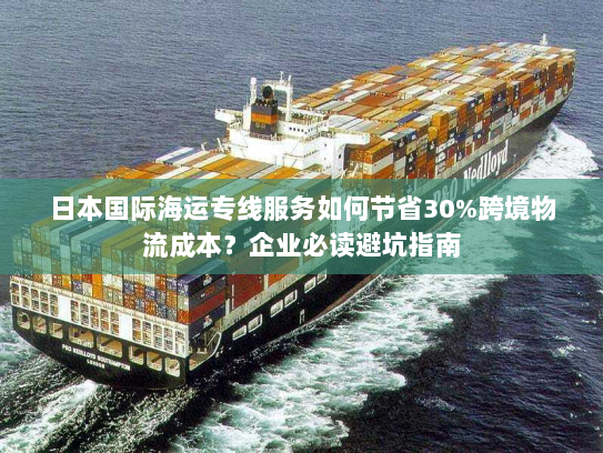 日本国际海运专线服务如何节省30%跨境物流成本？企业必读避坑指南