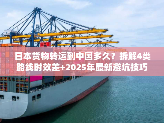 日本货物转运到中国多久？拆解4类路线时效差+2025年最新避坑技巧