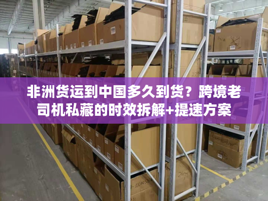 非洲货运到中国多久到货?跨境老司机私藏的时效拆解+提速方案 非洲货运到中国多久到货?跨境老司机私藏的时效拆解+提速方案