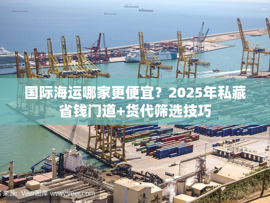 国际海运哪家更便宜?2025年私藏省钱门道+货代筛选技巧 国际海运哪家更便宜?2025年私藏省钱门道+货代筛选技巧