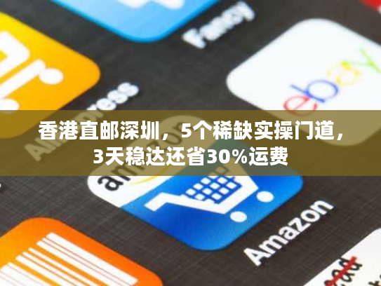 香港直邮深圳，5个稀缺实操门道，3天稳达还省30%运费