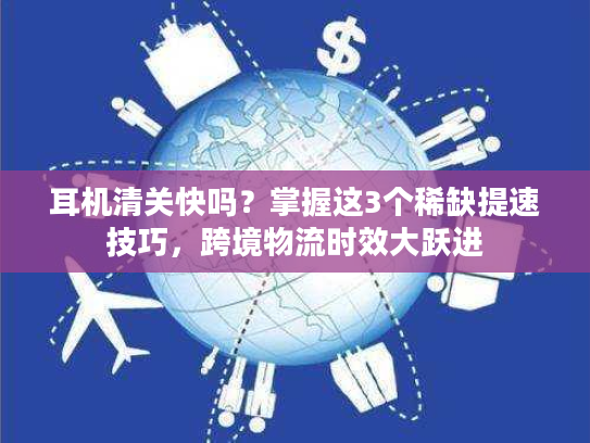 耳机清关快吗？掌握这3个稀缺提速技巧，跨境物流时效大跃进