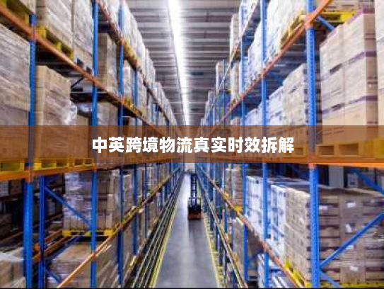 中英跨境物流真实时效拆解 中英跨境物流真实时效拆解