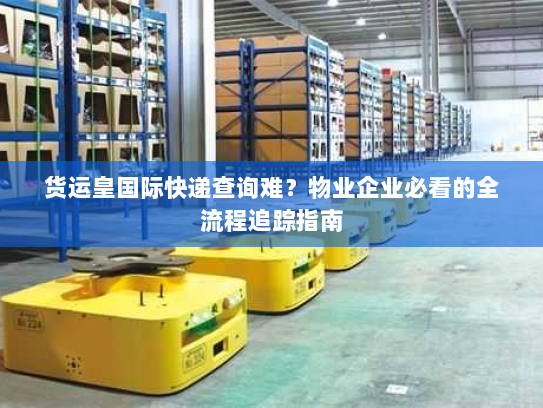 货运皇国际快递查询难?物业企业必看的全流程追踪指南 货运皇国际快递查询难?物业企业必看的全流程追踪指南