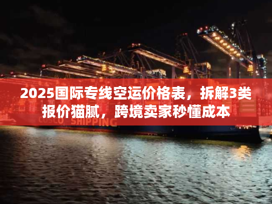 2025国际专线空运价格表，拆解3类报价猫腻，跨境卖家秒懂成本