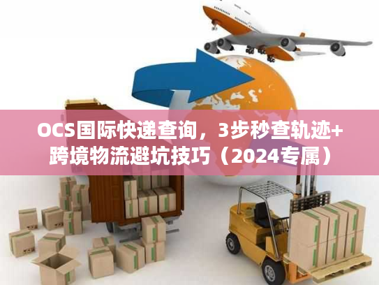 OCS国际快递查询，3步秒查轨迹+跨境物流避坑技巧（2024专属）