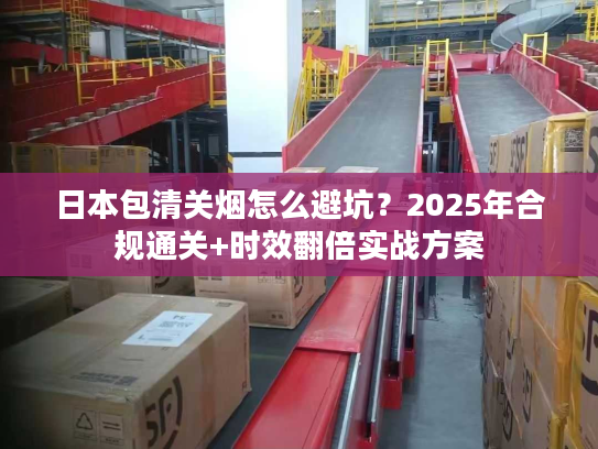日本包清关烟怎么避坑?2025年合规通关+时效翻倍实战方案 日本包清关烟怎么避坑?2025年合规通关+时效翻倍实战方案
