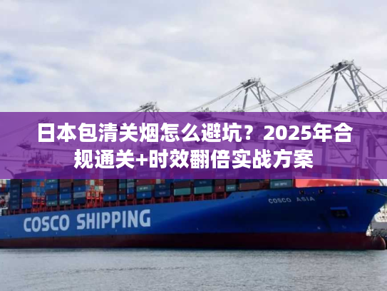 日本包清关烟怎么避坑?2025年合规通关+时效翻倍实战方案 日本包清关烟怎么避坑?2025年合规通关+时效翻倍实战方案