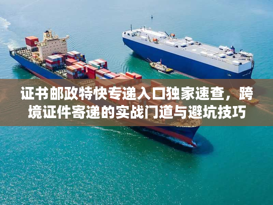 证书邮政特快专递入口独家速查,跨境证件寄递的实战门道与避坑技巧 证书邮政特快专递入口独家速查,跨境证件寄递的实战门道与避坑技巧