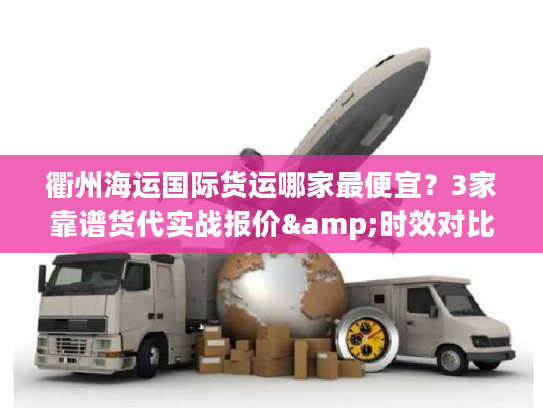 衢州海运国际货运哪家最便宜？3家靠谱货代实战报价&时效对比