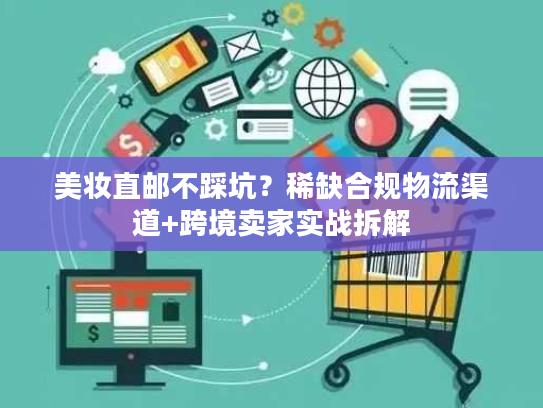 美妆直邮不踩坑？稀缺合规物流渠道+跨境卖家实战拆解