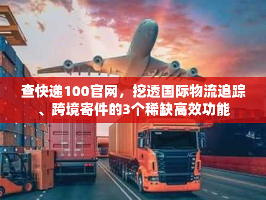 查快递100官网，挖透国际物流追踪、跨境寄件的3个稀缺高效功能