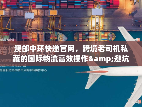 澳邮中环快递官网，跨境老司机私藏的国际物流高效操作&避坑秘籍