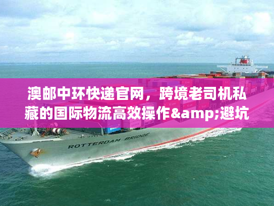 澳邮中环快递官网，跨境老司机私藏的国际物流高效操作&避坑秘籍