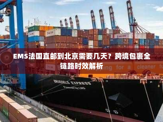EMS法国直邮到北京需要几天？跨境包裹全链路时效解析