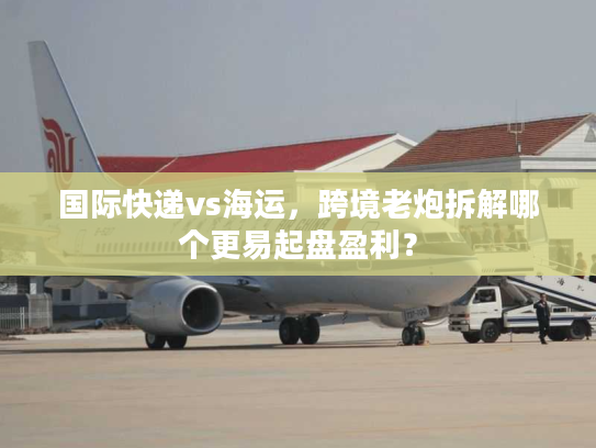 国际快递vs海运，跨境老炮拆解哪个更易起盘盈利？