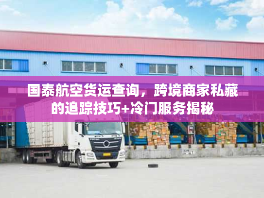 国泰航空货运查询，跨境商家私藏的追踪技巧+冷门服务揭秘