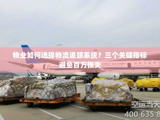 物业如何选择物流追踪系统?三个关键指标避免百万损失 物业如何选择物流追踪系统?三个关键指标避免百万损失